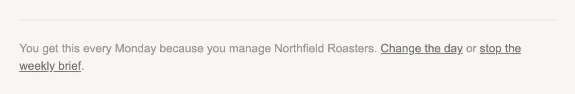 The foot of the weekly brief email: You get this every Monday because you manage Northfield Roasters, with links to change the day or stop the weekly brief
